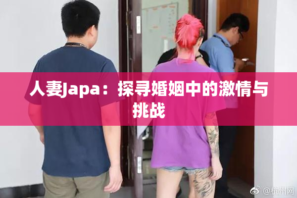 人妻Japa：探寻婚姻中的激情与挑战