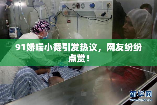 91娇喘小舞引发热议，网友纷纷点赞！