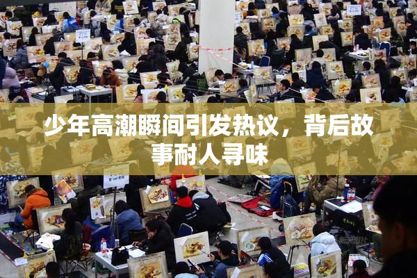 少年高潮瞬间引发热议，背后故事耐人寻味