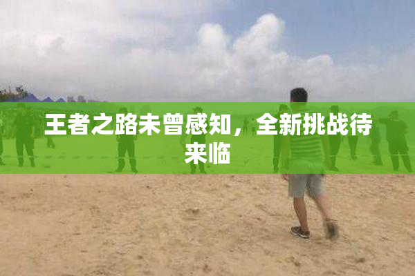 王者之路未曾感知，全新挑战待来临