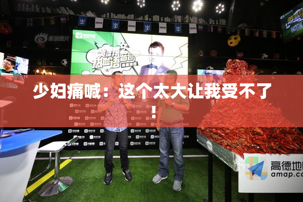 少妇痛喊：这个太大让我受不了！