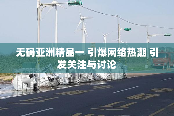 无码亚洲精品一 引爆网络热潮 引发关注与讨论