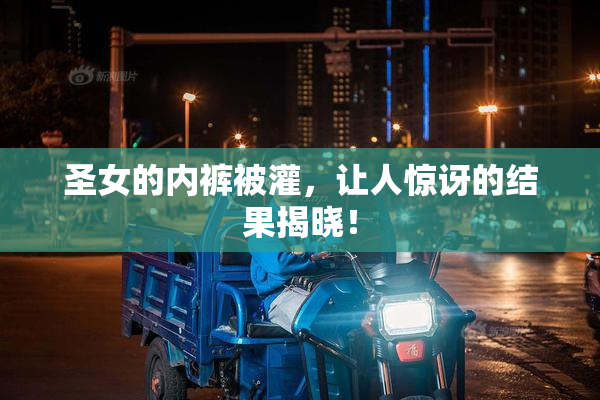 圣女的内裤被灌，让人惊讶的结果揭晓！