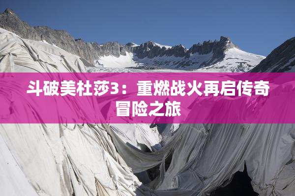 斗破美杜莎3：重燃战火再启传奇冒险之旅