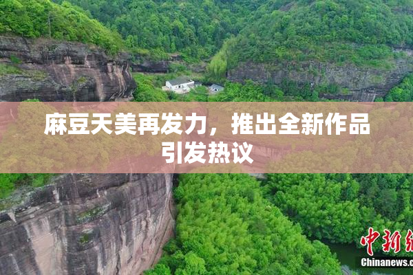 麻豆天美再发力，推出全新作品引发热议