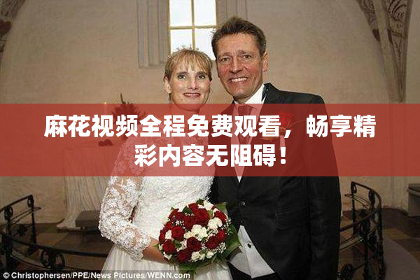 麻花视频全程免费观看，畅享精彩内容无阻碍！