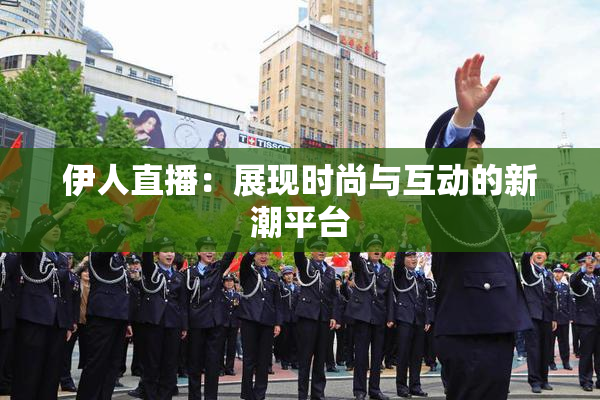 伊人直播：展现时尚与互动的新潮平台