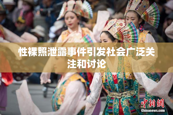 性裸照泄露事件引发社会广泛关注和讨论