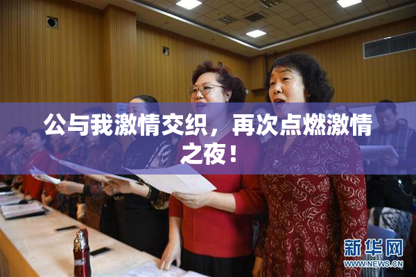 公与我激情交织，再次点燃激情之夜！