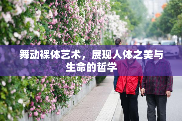 舞动裸体艺术，展现人体之美与生命的哲学