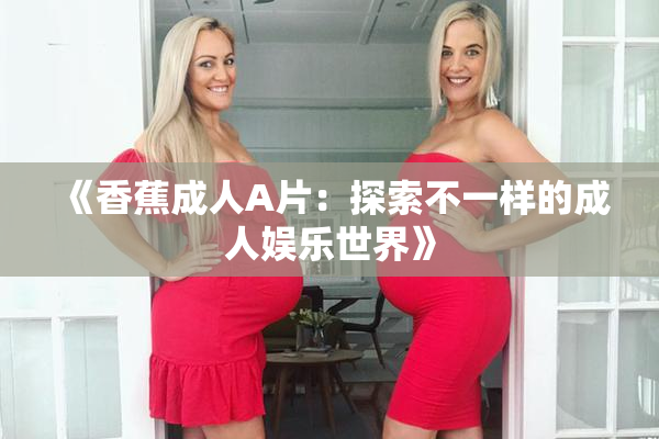 《香蕉成人A片：探索不一样的成人娱乐世界》