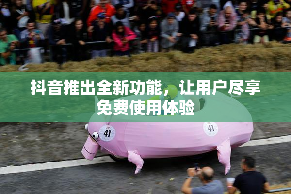 抖音推出全新功能，让用户尽享免费使用体验