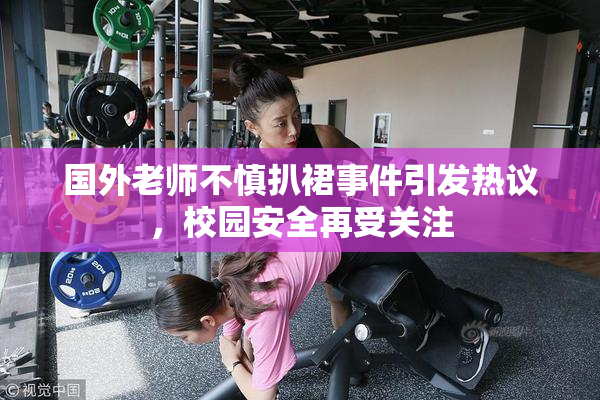 国外老师不慎扒裙事件引发热议，校园安全再受关注