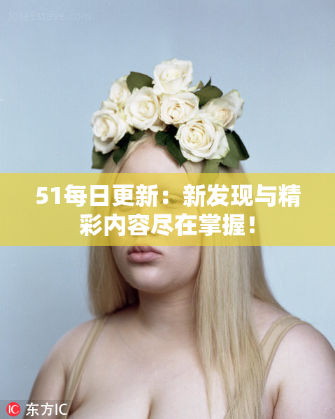 51每日更新：新发现与精彩内容尽在掌握！