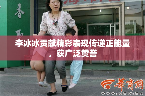 李冰冰贡献精彩表现传递正能量，获广泛赞誉