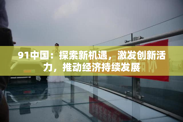 91中国：探索新机遇，激发创新活力，推动经济持续发展