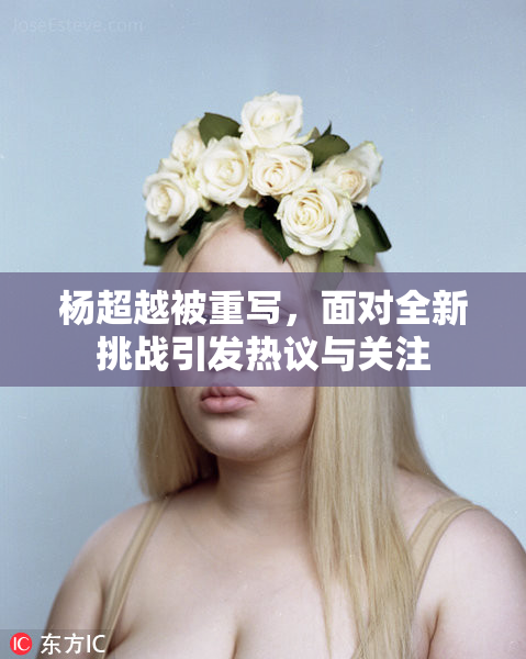 杨超越被重写，面对全新挑战引发热议与关注