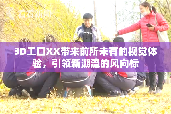 3D工口XX带来前所未有的视觉体验，引领新潮流的风向标