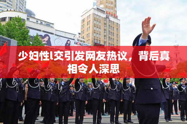 少妇性l交引发网友热议，背后真相令人深思