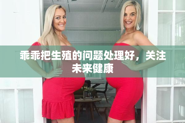 乖乖把生殖的问题处理好，关注未来健康