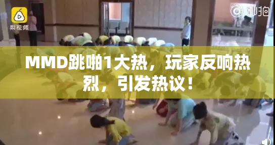 MMD跳啪1大热，玩家反响热烈，引发热议！