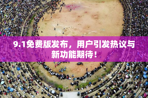 9.1免费版发布，用户引发热议与新功能期待！