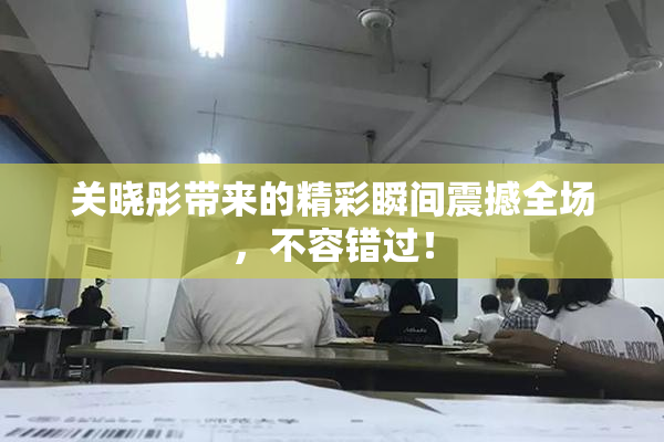关晓彤带来的精彩瞬间震撼全场，不容错过！