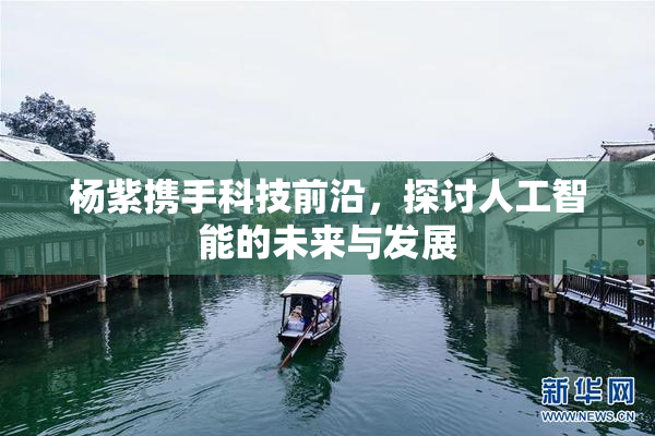 杨紫携手科技前沿，探讨人工智能的未来与发展