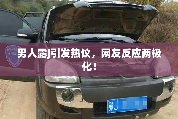 男人露j引发热议，网友反应两极化！