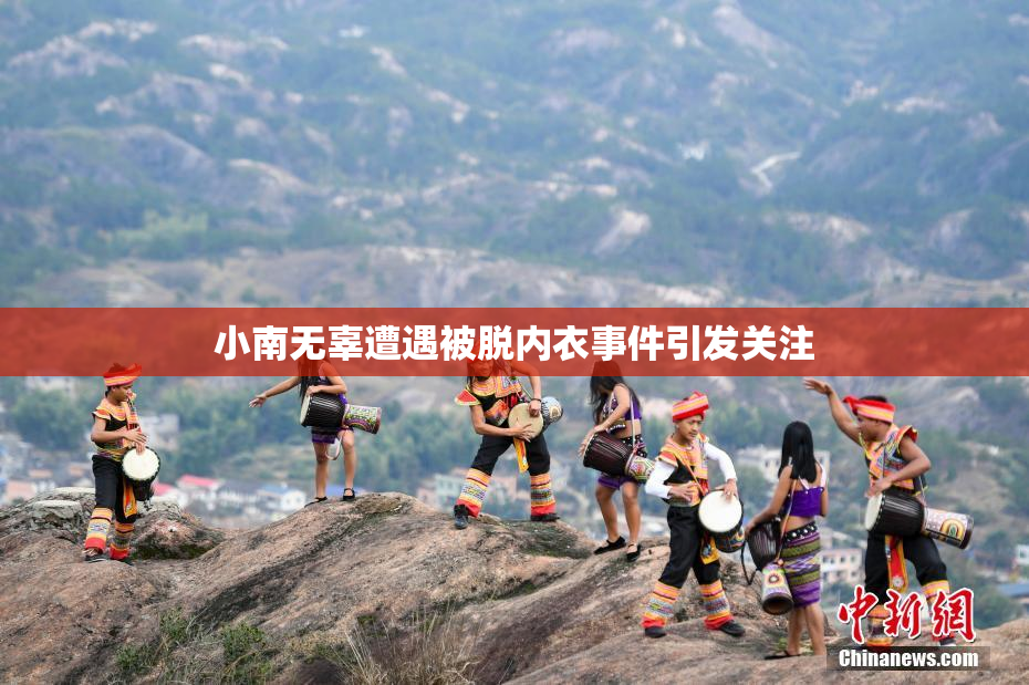 小南无辜遭遇被脱内衣事件引发关注