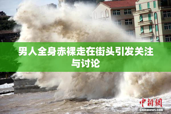 男人全身赤裸走在街头引发关注与讨论