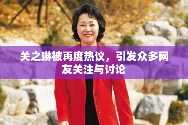 关之琳被再度热议，引发众多网友关注与讨论