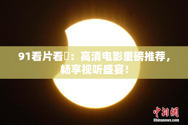 91看片看婬：高清电影重磅推荐，畅享视听盛宴！