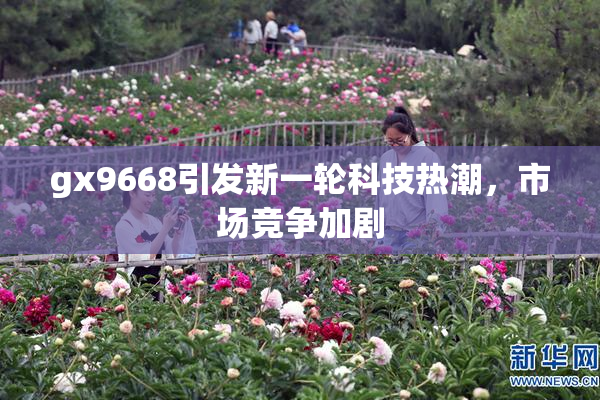 gx9668引发新一轮科技热潮，市场竞争加剧