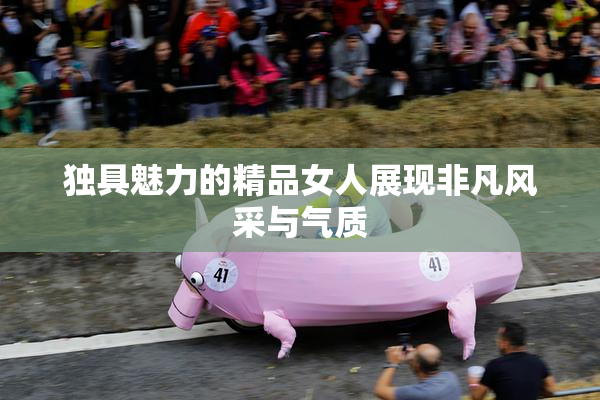 独具魅力的精品女人展现非凡风采与气质