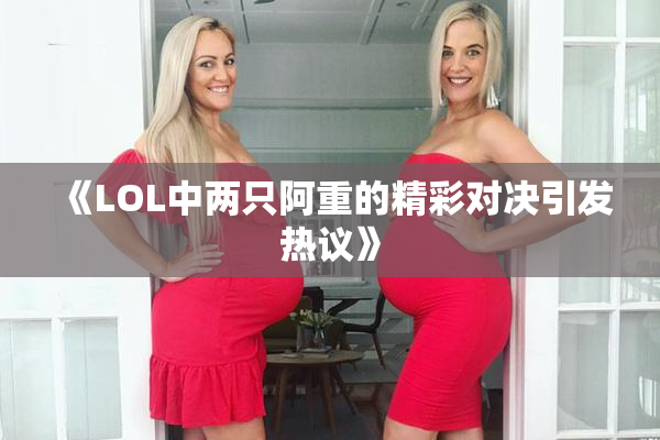 《LOL中两只阿重的精彩对决引发热议》