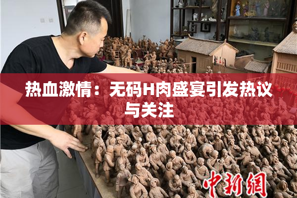 热血激情：无码H肉盛宴引发热议与关注