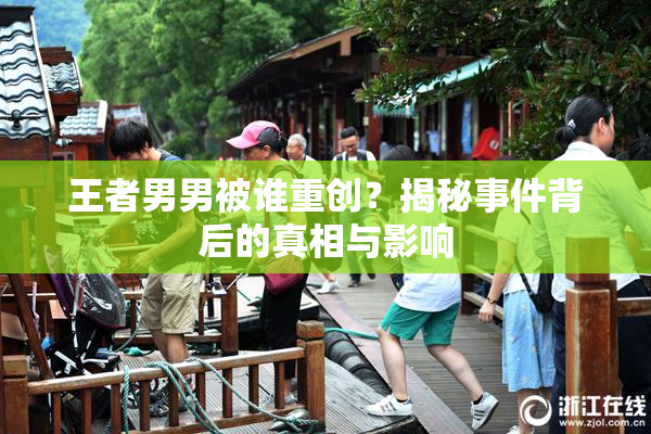 王者男男被谁重创？揭秘事件背后的真相与影响