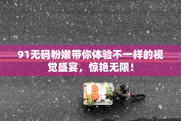 91无码粉嫩带你体验不一样的视觉盛宴，惊艳无限！