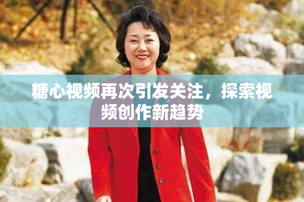 糖心视频再次引发关注，探索视频创作新趋势