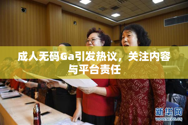 成人无码Ga引发热议，关注内容与平台责任