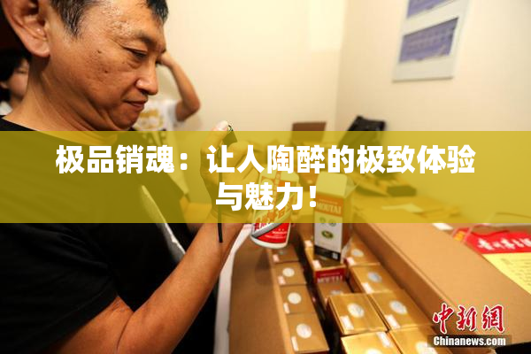 极品销魂：让人陶醉的极致体验与魅力！