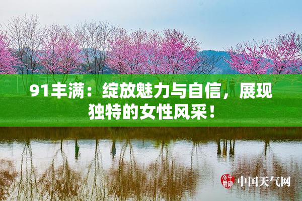 91丰满：绽放魅力与自信，展现独特的女性风采！