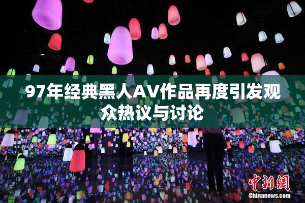 97年经典黑人AV作品再度引发观众热议与讨论