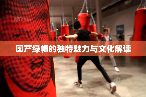 国产绿帽的独特魅力与文化解读
