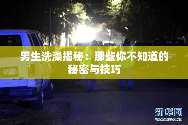 男生洗澡揭秘：那些你不知道的秘密与技巧