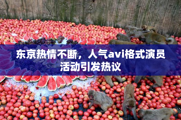 东京热情不断，人气avi格式演员活动引发热议
