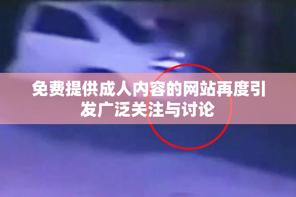 免费提供成人内容的网站再度引发广泛关注与讨论