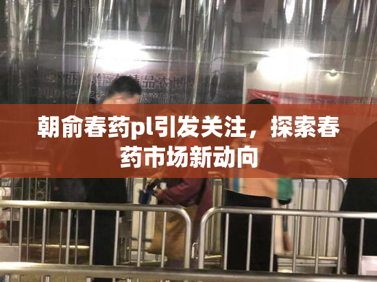 朝俞春药pl引发关注，探索春药市场新动向
