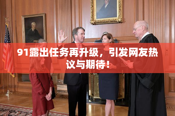 91露出任务再升级，引发网友热议与期待！